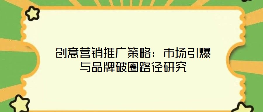 創(chuàng)意營銷推廣策略:市場引爆與品牌破圈路徑研究