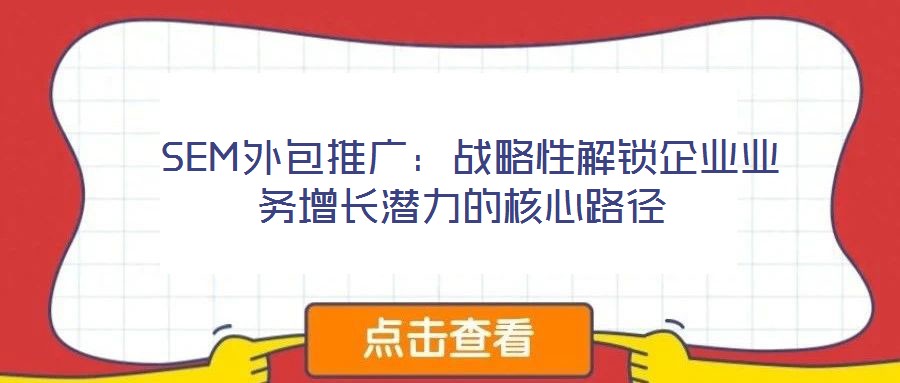 SEM外包推廣:戰(zhàn)略性解鎖企業(yè)業(yè)務增長潛力的核心路徑