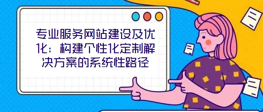 專業(yè)服務(wù)網(wǎng)站建設(shè)及優(yōu)化:構(gòu)建個(gè)性化定制解決方案的系統(tǒng)性路徑