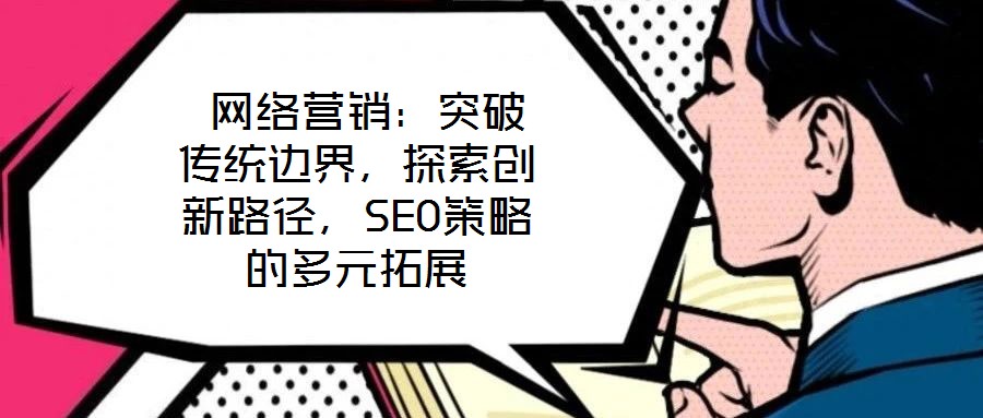 網絡營銷:突破傳統邊界,探索創新路徑,SEO策略的多元拓展