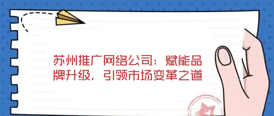 蘇州推廣網(wǎng)絡(luò)公司:賦能品牌升級(jí),引領(lǐng)市場(chǎng)變革之道