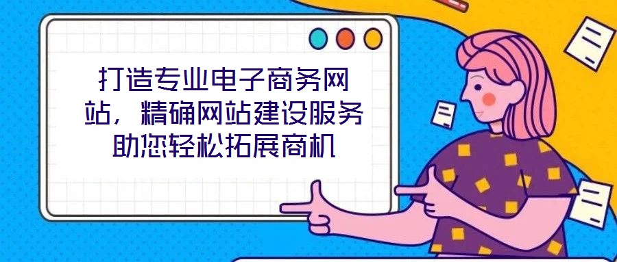 打造專業(yè)電子商務(wù)網(wǎng)站,精確網(wǎng)站建設(shè)服務(wù)助您輕松拓展商機