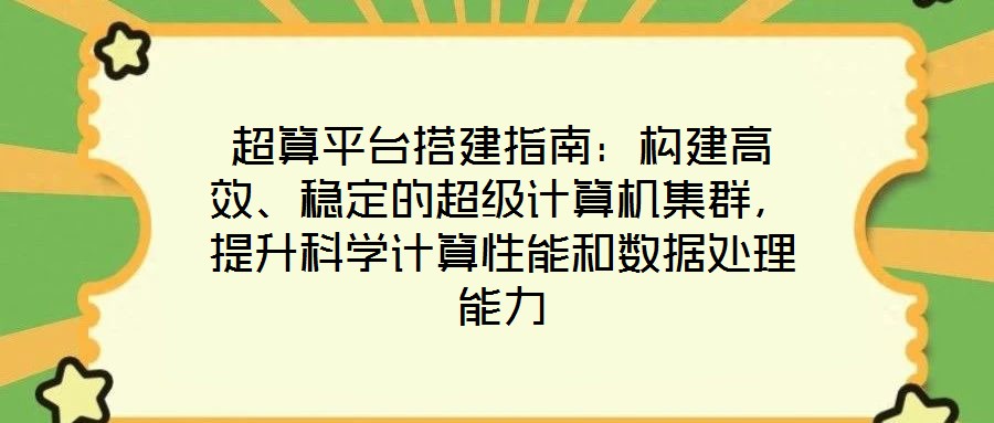 超算平臺搭建指南:構(gòu)建高效、穩(wěn)定的超級計算機集群,提升科學(xué)計算性能和數(shù)據(jù)處理能力