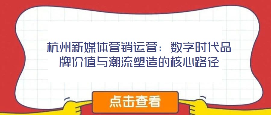 杭州新媒體營銷運營：數字時代品牌價值與潮流塑造的核心路徑