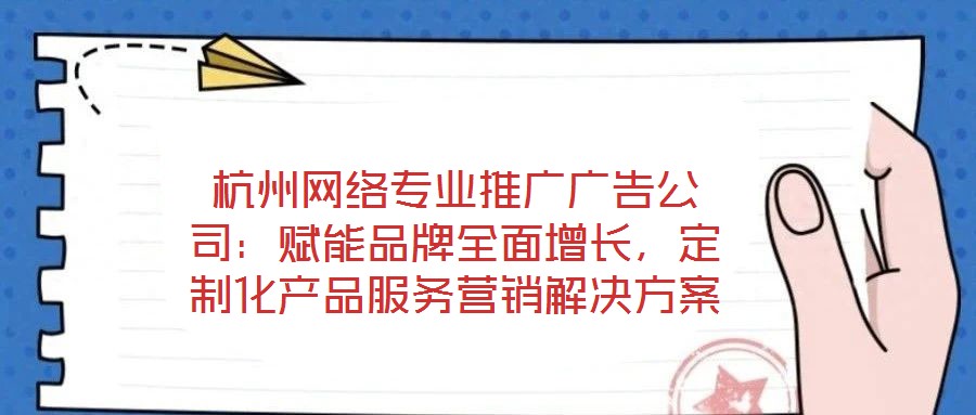 杭州網(wǎng)絡專業(yè)推廣廣告公司：賦能品牌全面增長，定制化產(chǎn)品服務營銷解決方案