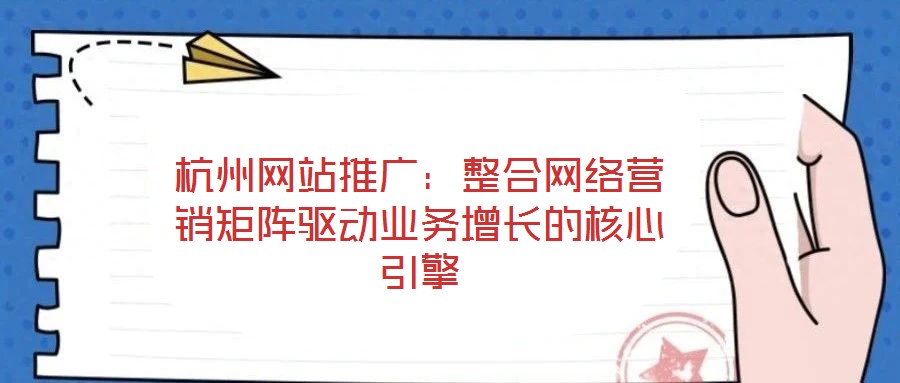 杭州網站推廣:整合網絡營銷矩陣驅動業(yè)務增長的核心引擎