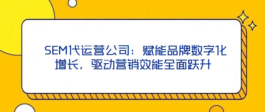 SEM代運營公司:賦能品牌數字化增長,驅動營銷效能全面躍升