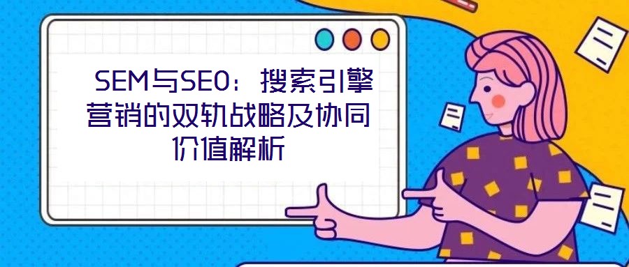 SEM與SEO:搜索引擎營銷的雙軌戰(zhàn)略及協(xié)同價值解析