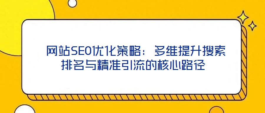  網站SEO優化策略：多維提升搜索排名與精準引流的核心路徑
