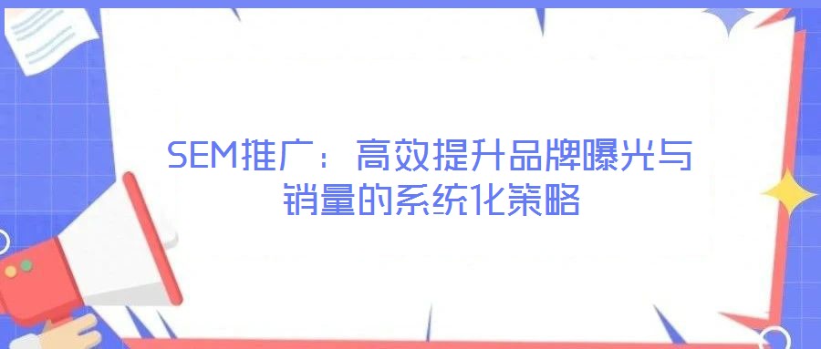 SEM推廣:高效提升品牌曝光與銷量的系統(tǒng)化策略