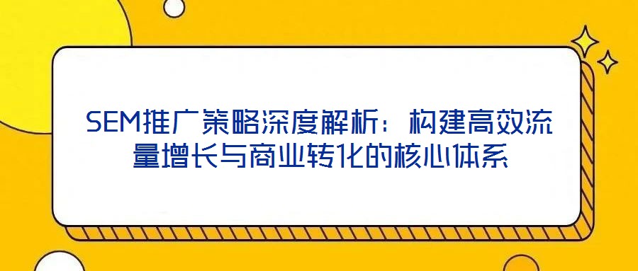 SEM推廣策略深度解析:構建高效流量增長與商業(yè)轉化的核心體系