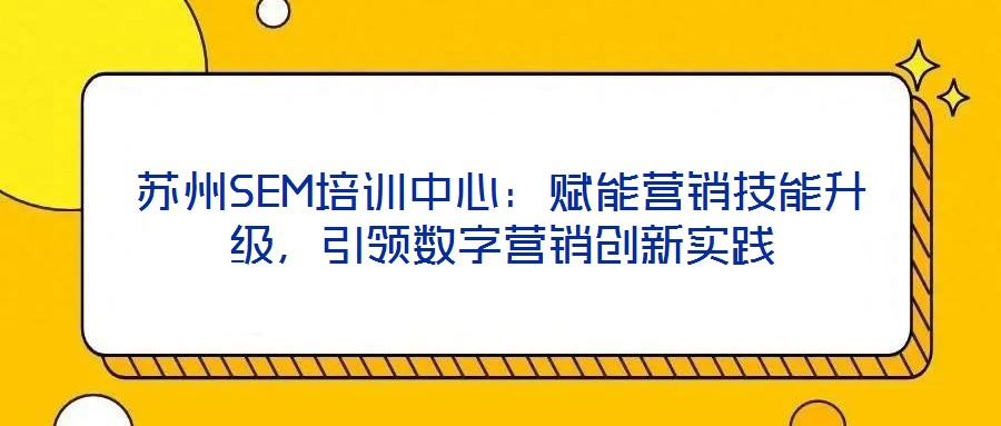 蘇州SEM培訓中心:賦能營銷技能升級,引領數字營銷創新實踐