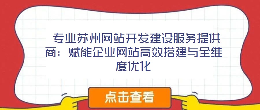 專業蘇州網站開發建設服務提供商:賦能企業網站高效搭建與全維度優化