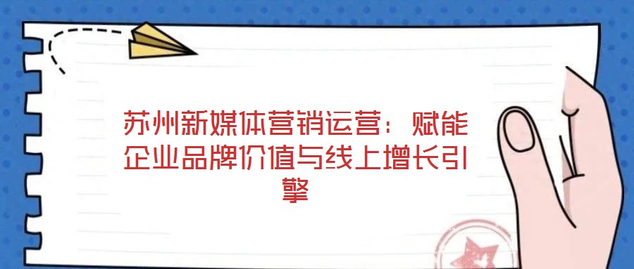 蘇州新媒體營銷運(yùn)營:賦能企業(yè)品牌價值與線上增長引擎