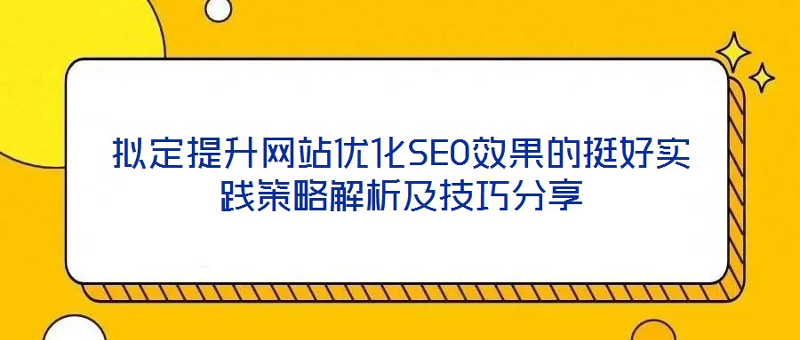 擬定提升網站優化SEO效果的挺好實踐策略解析及技巧分享