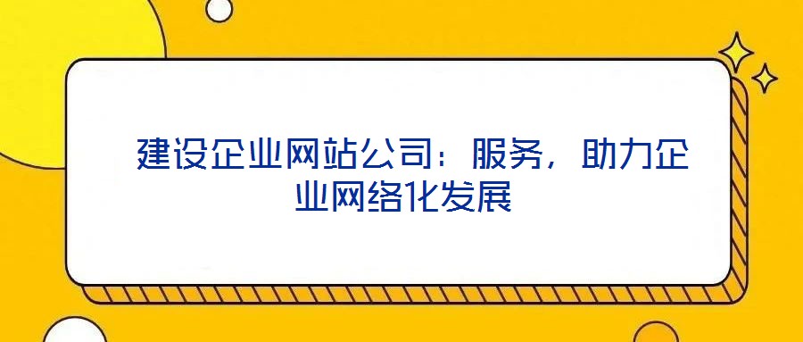 建設企業(yè)網(wǎng)站公司:服務,助力企業(yè)網(wǎng)絡化發(fā)展