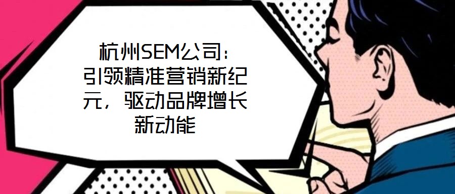 杭州SEM公司:引領精準營銷新紀元,驅動品牌增長新動能