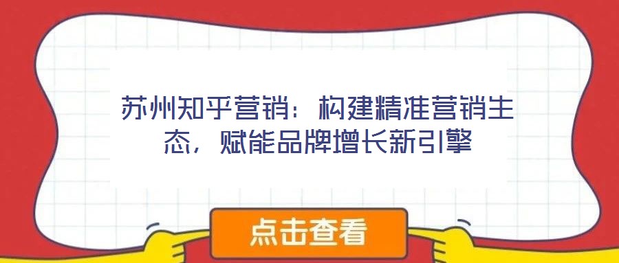 蘇州知乎營銷:構建精準營銷生態,賦能品牌增長新引擎