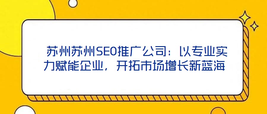 蘇州蘇州SEO推廣公司:以專業實力賦能企業,開拓市場增長新藍海