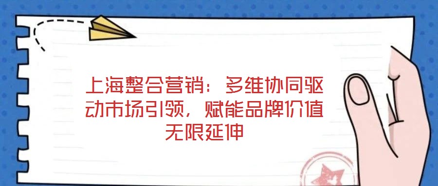 上海整合營銷：多維協同驅動市場引領，賦能品牌價值無限延伸