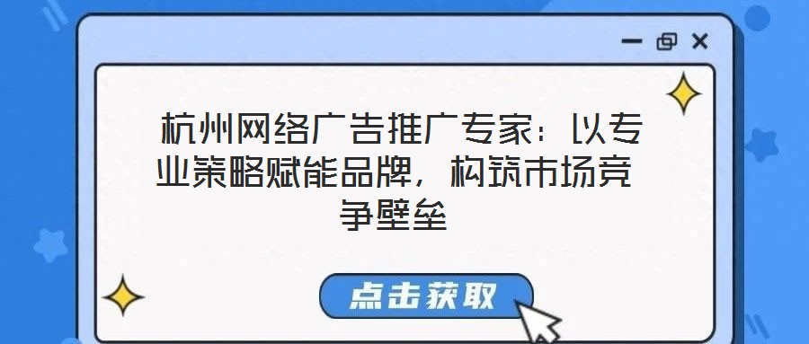 杭州網絡廣告推廣專家:以專業策略賦能品牌,構筑市場競爭壁壘