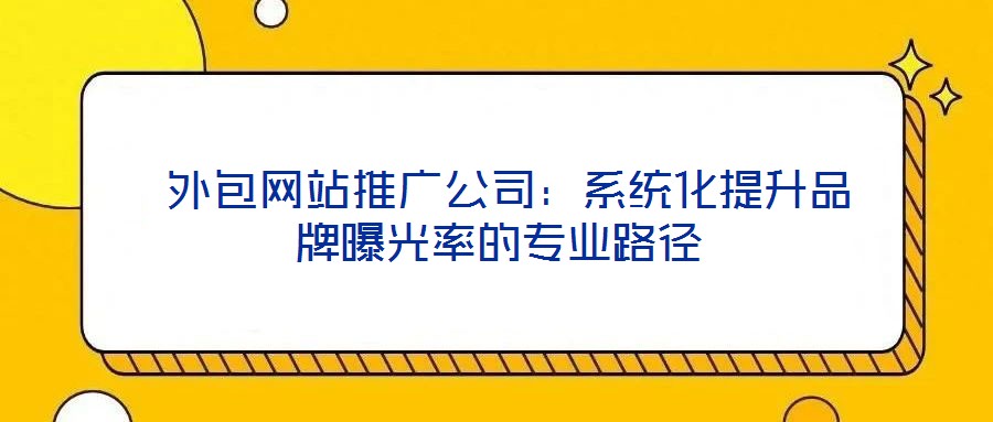 外包網站推廣公司:系統化提升品牌曝光率的專業路徑
