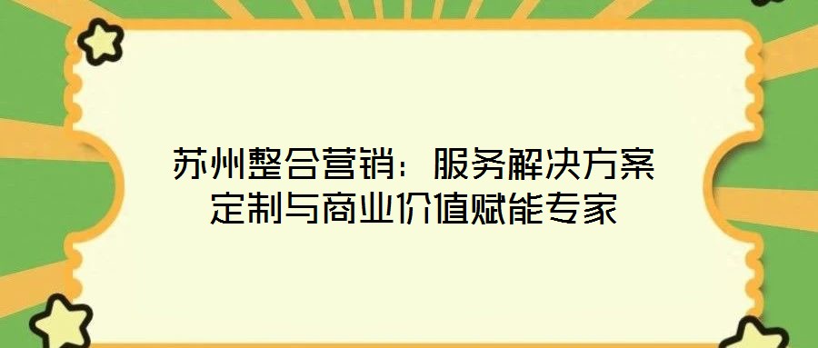 蘇州整合營銷:服務解決方案定制與商業價值賦能專家