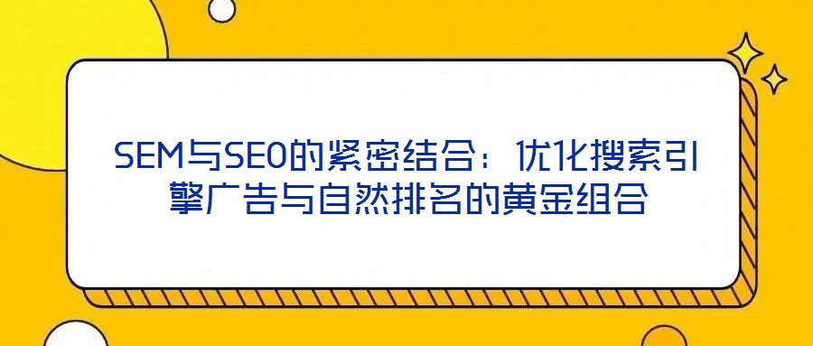 SEM與SEO的緊密結合:優化搜索引擎廣告與自然排名的黃金組合