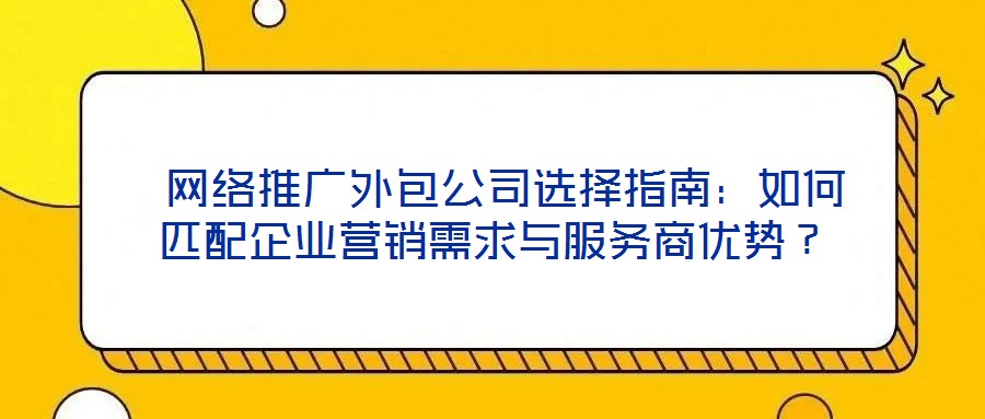網絡推廣外包公司選擇指南:如何匹配企業營銷需求與服務商優勢?
