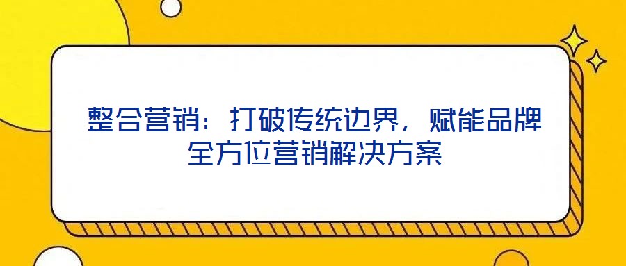 整合營(yíng)銷:打破傳統(tǒng)邊界,賦能品牌全方位營(yíng)銷解決方案