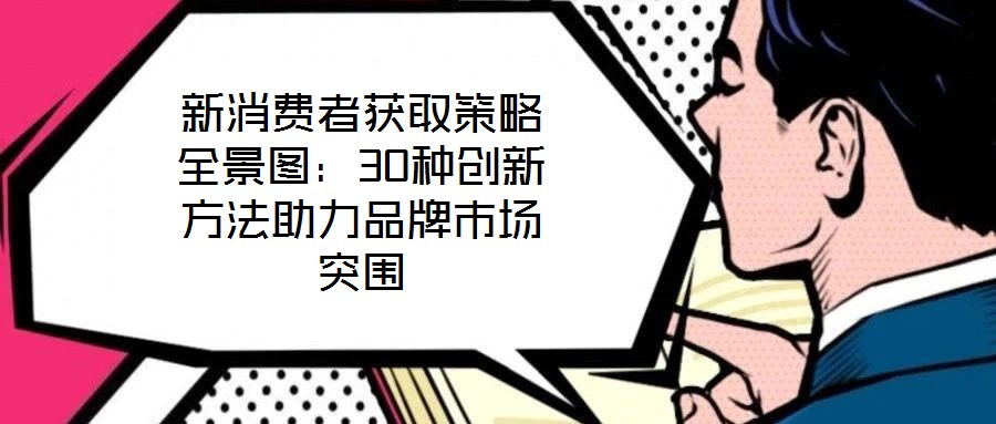 新消費(fèi)者獲取策略全景圖:30種創(chuàng)新方法助力品牌市場(chǎng)突圍