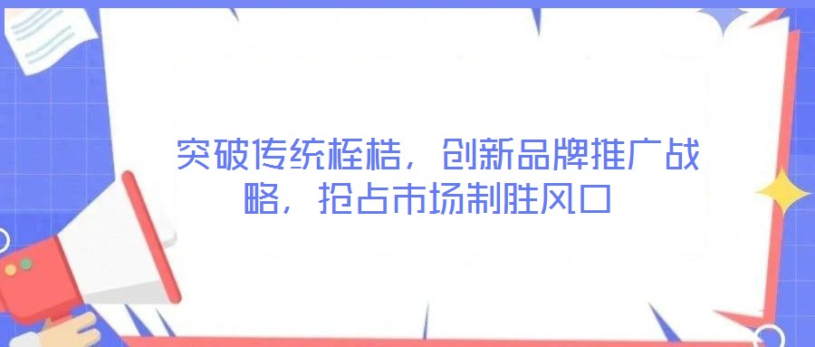 突破傳統桎梏,創新品牌推廣戰略,搶占市場制勝風口