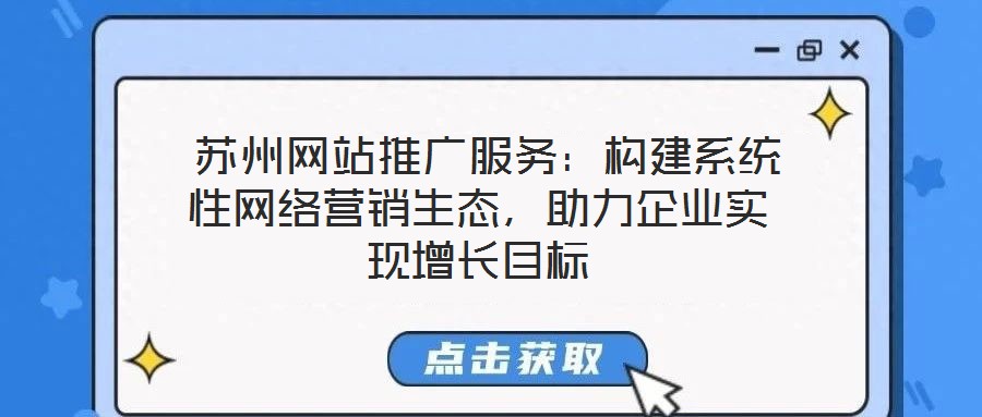 蘇州網站推廣服務:構建系統(tǒng)性網絡營銷生態(tài),助力企業(yè)實現(xiàn)增長目標