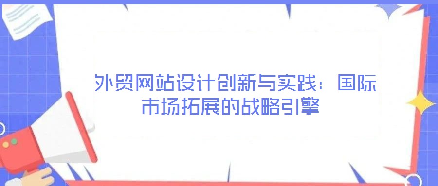 外貿(mào)網(wǎng)站設(shè)計創(chuàng)新與實踐:國際市場拓展的戰(zhàn)略引擎