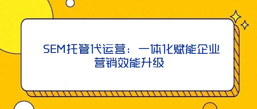  SEM托管代運營：一體化賦能企業(yè)營銷效能升級