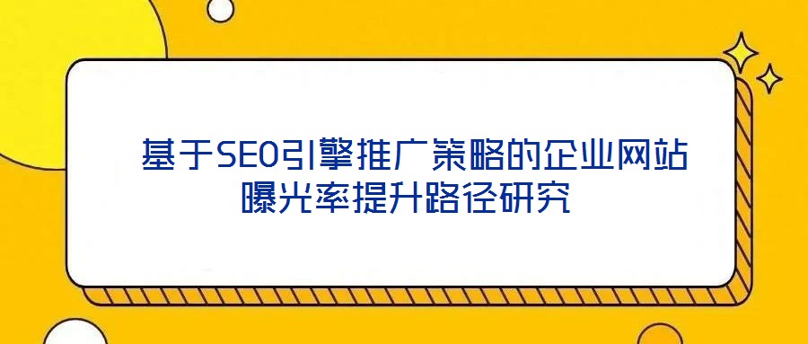 基于SEO引擎推廣策略的企業網站曝光率提升路徑研究