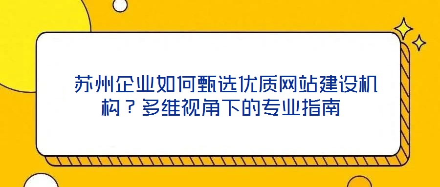 蘇州企業如何甄選優質網站建設機構?多維視角下的專業指南