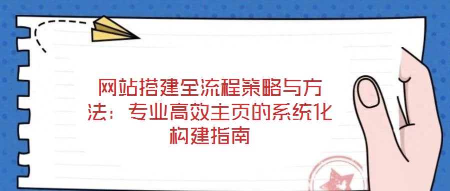 網站搭建全流程策略與方法:專業高效主頁的系統化構建指南