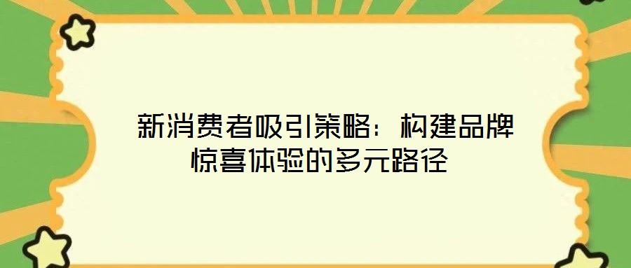 新消費(fèi)者吸引策略:構(gòu)建品牌驚喜體驗(yàn)的多元路徑