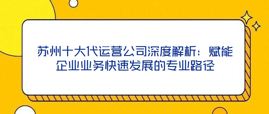 蘇州十大代運營公司深度解析:賦能企業(yè)業(yè)務快速發(fā)展的專業(yè)路徑