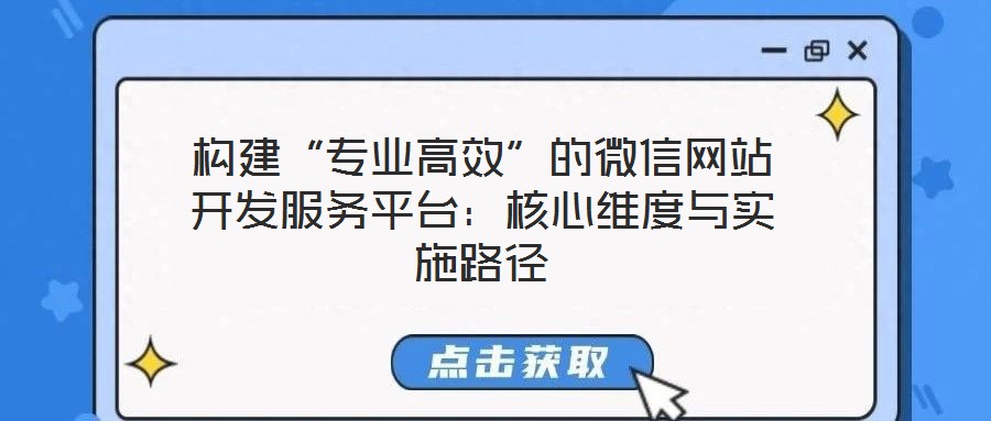 構建“專業高效”的微信網站開發服務平臺：核心維度與實施路徑