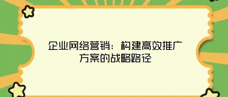 企業網絡營銷:構建高效推廣方案的戰略路徑