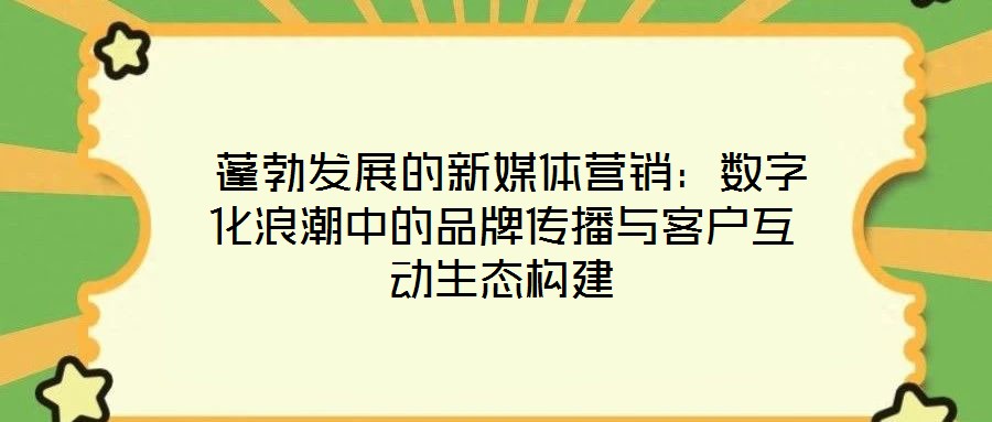 蓬勃發(fā)展的新媒體營銷:數(shù)字化浪潮中的品牌傳播與客戶互動生態(tài)構(gòu)建