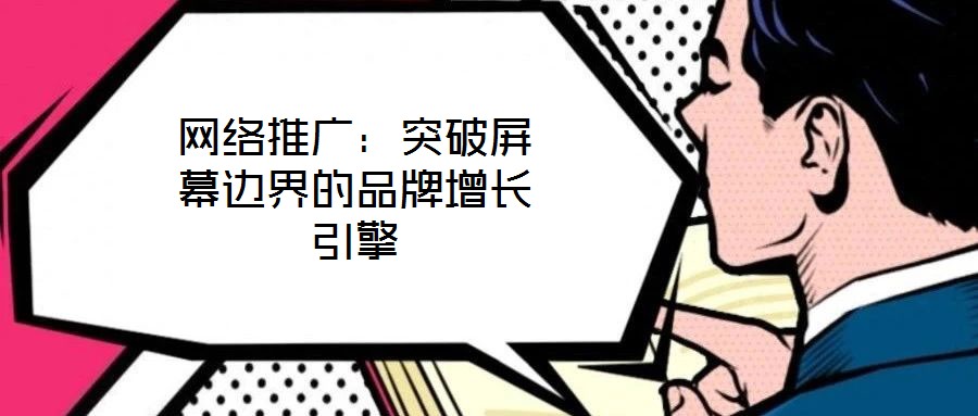 網絡推廣:突破屏幕邊界的品牌增長引擎