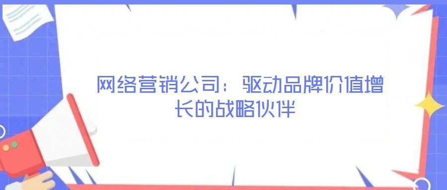 網絡營銷公司:驅動品牌價值增長的戰略伙伴