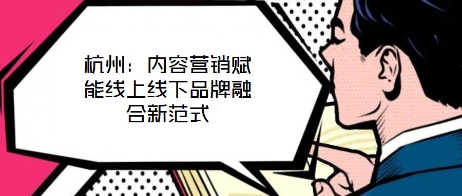 杭州:內(nèi)容營(yíng)銷賦能線上線下品牌融合新范式