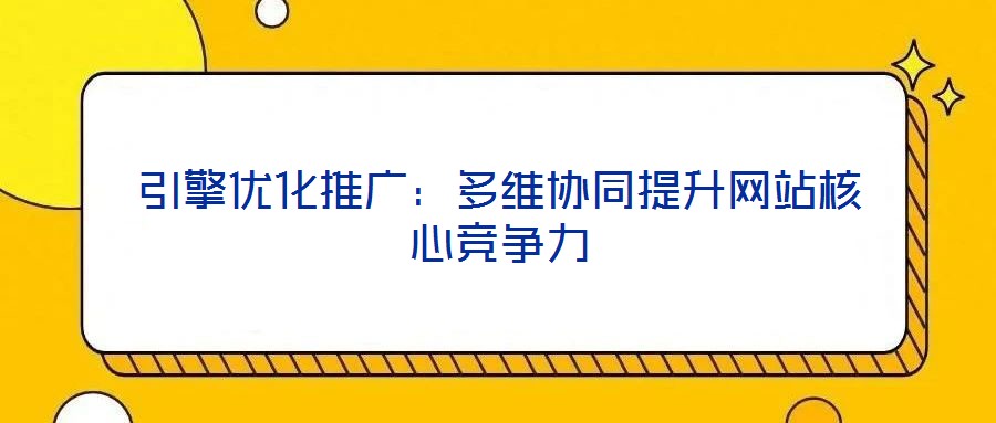 引擎優(yōu)化推廣:多維協(xié)同提升網(wǎng)站核心競(jìng)爭(zhēng)力