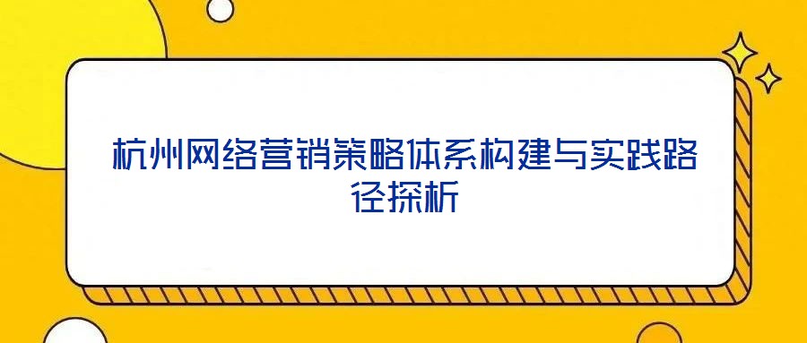 杭州網(wǎng)絡營銷策略體系構(gòu)建與實踐路徑探析