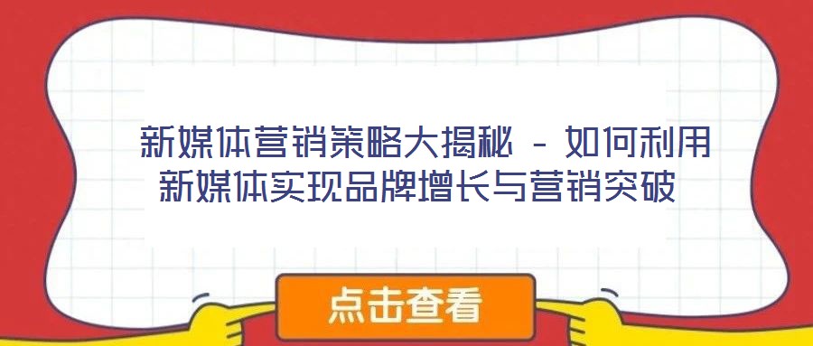 新媒體營銷策略大揭秘 – 如何利用新媒體實(shí)現(xiàn)品牌增長(zhǎng)與營銷突破