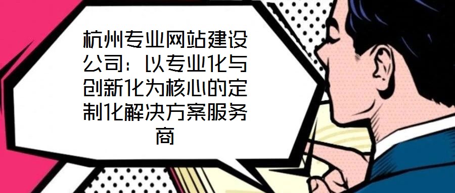 杭州專業網站建設公司:以專業化與創新化為核心的定制化解決方案服務商